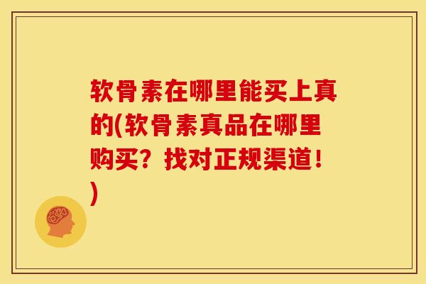 软骨素在哪里能买上真的(软骨素真品在哪里购买？找对正规渠道！)