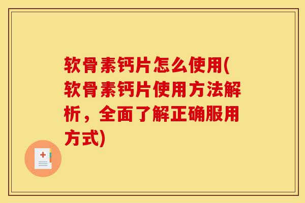 软骨素钙片怎么使用(软骨素钙片使用方法解析，全面了解正确服用方式)