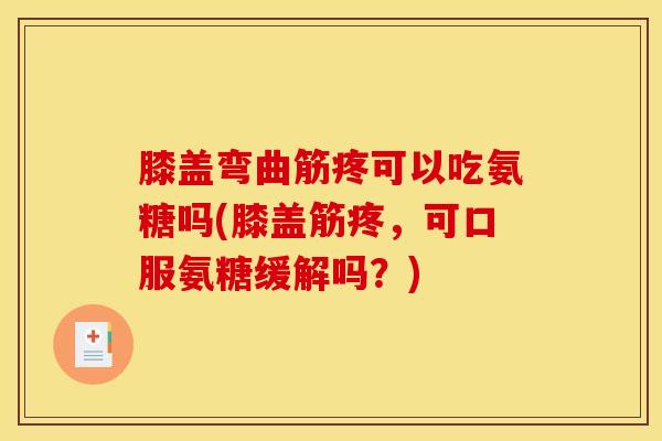 膝盖弯曲筋疼可以吃氨糖吗(膝盖筋疼，可口服氨糖缓解吗？)