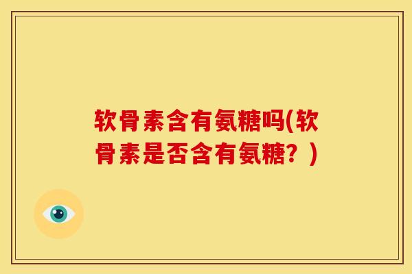 软骨素含有氨糖吗(软骨素是否含有氨糖?) 软骨素含有氨糖吗(软骨素是否含有氨糖?)
