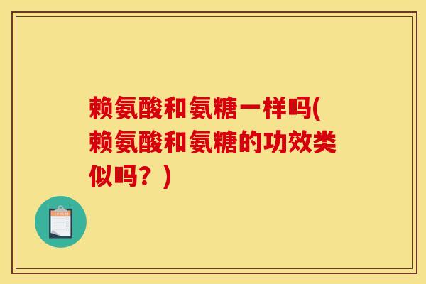 赖氨酸和氨糖一样吗(赖氨酸和氨糖的功效类似吗?) 赖氨酸和氨糖一样吗(赖氨酸和氨糖的功效类似吗?)