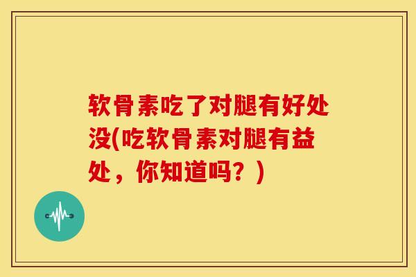 软骨素吃了对腿有好处没(吃软骨素对腿有益处，你知道吗？)