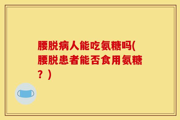 腰脱病人能吃氨糖吗(腰脱患者能否食用氨糖？)