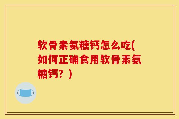 软骨素氨糖钙怎么吃(如何正确食用软骨素氨糖钙？)