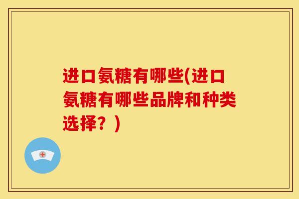 进口氨糖有哪些(进口氨糖有哪些品牌和种类选择？)