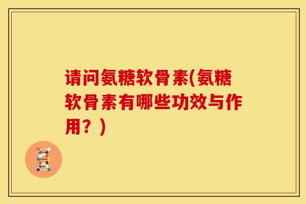 请问氨糖软骨素(氨糖软骨素有哪些功效与作用？)