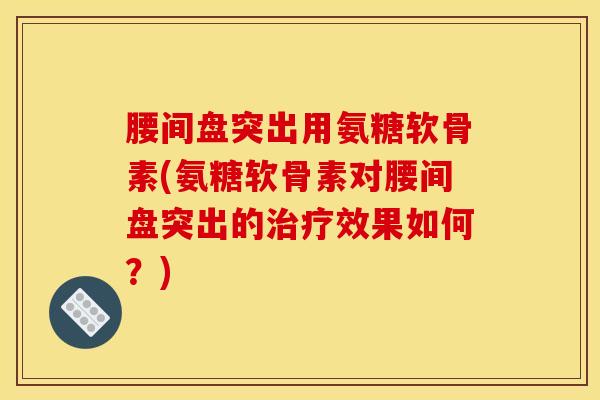 腰间盘突出用氨糖软骨素(氨糖软骨素对腰间盘突出的治疗效果如何？)