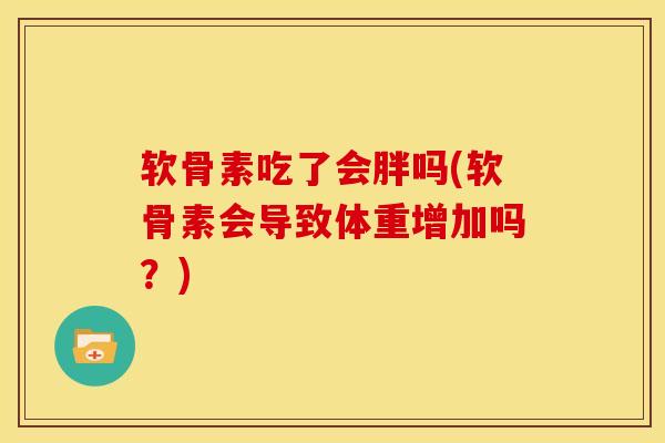 软骨素吃了会胖吗(软骨素会导致体重增加吗？)