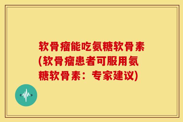 软骨瘤能吃氨糖软骨素(软骨瘤患者可服用氨糖软骨素:专家建议) 软骨瘤能吃氨糖软骨素(软骨瘤患者可服用氨糖软骨素:专家建议)