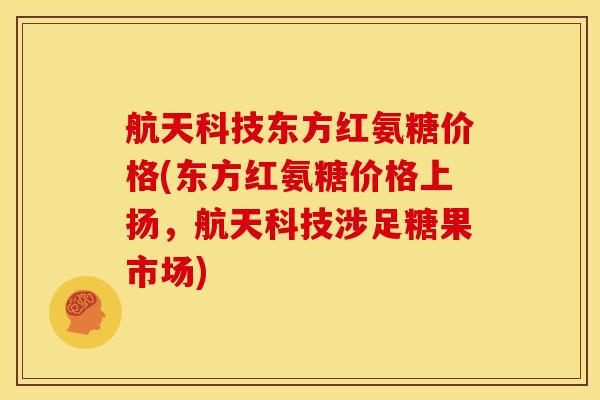 航天科技东方红氨糖价格(东方红氨糖价格上扬，航天科技涉足糖果市场)