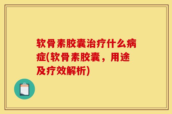 软骨素胶囊治疗什么病症(软骨素胶囊，用途及疗效解析)