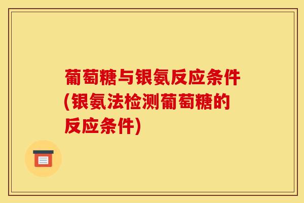 葡萄糖与银氨反应条件(银氨法检测葡萄糖的反应条件)