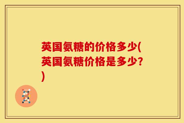英国氨糖的价格多少(英国氨糖价格是多少?) 英国氨糖的价格多少(英国氨糖价格是多少?)