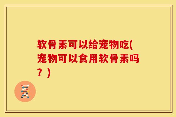 软骨素可以给宠物吃(宠物可以食用软骨素吗？)