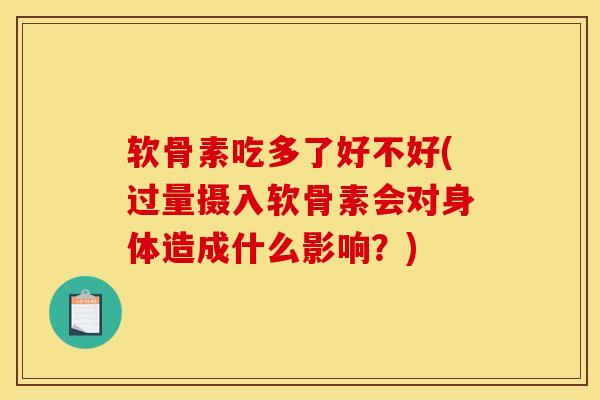 软骨素吃多了好不好(过量摄入软骨素会对身体造成什么影响？)