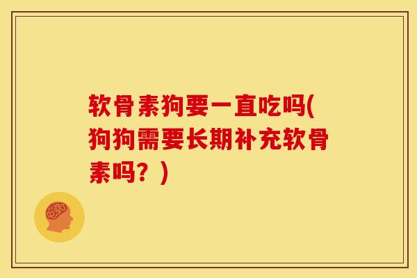 软骨素狗要一直吃吗(狗狗需要长期补充软骨素吗？)