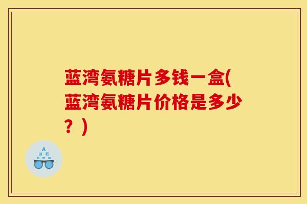蓝湾氨糖片多钱一盒(蓝湾氨糖片价格是多少?) 蓝湾氨糖片多钱一盒(蓝湾氨糖片价格是多少?)