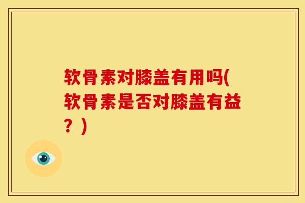 软骨素对膝盖有用吗(软骨素是否对膝盖有益？)
