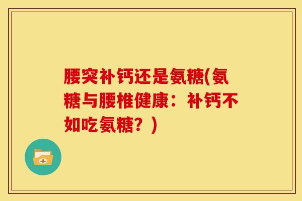 腰突补钙还是氨糖(氨糖与腰椎健康：补钙不如吃氨糖？)
