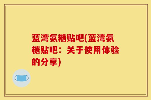 蓝湾氨糖贴吧(蓝湾氨糖贴吧:关于使用体验的分享) 蓝湾氨糖贴吧(蓝湾氨糖贴吧:关于使用体验的分享)