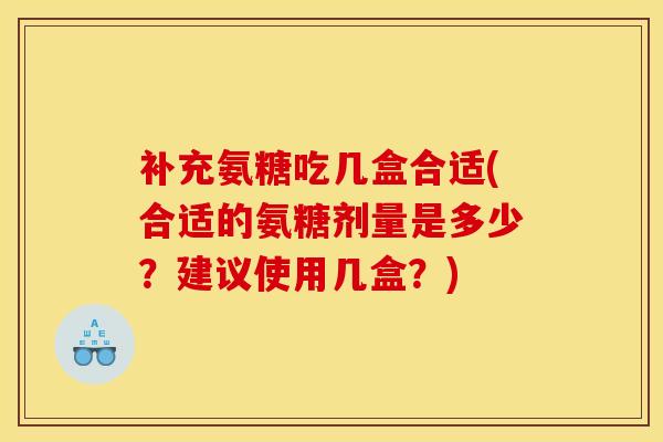 补充氨糖吃几盒合适(合适的氨糖剂量是多少？建议使用几盒？)