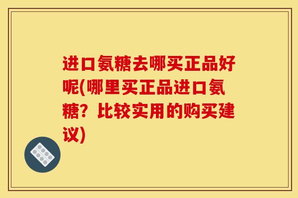 进口氨糖去哪买正品好呢(哪里买正品进口氨糖？比较实用的购买建议)