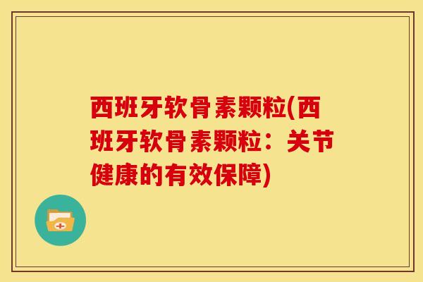 西班牙软骨素颗粒(西班牙软骨素颗粒：关节健康的有效保障)