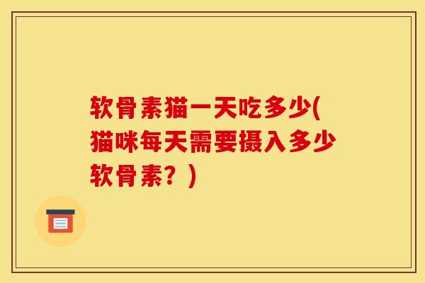 软骨素猫一天吃多少(猫咪每天需要摄入多少软骨素?) 软骨素猫一天吃多少(猫咪每天需要摄入多少软骨素?)