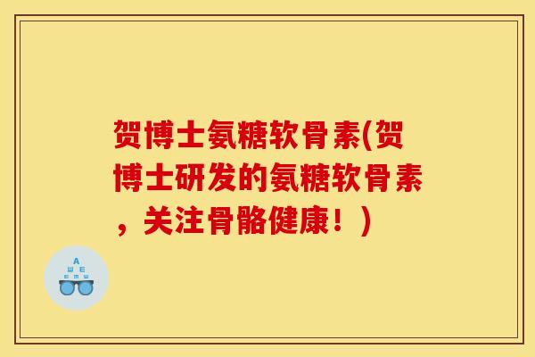贺博士氨糖软骨素(贺博士研发的氨糖软骨素，关注骨骼健康！)