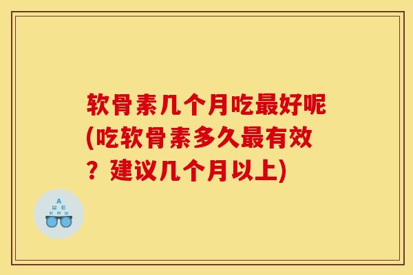 软骨素几个月吃最好呢(吃软骨素多久最有效？建议几个月以上)