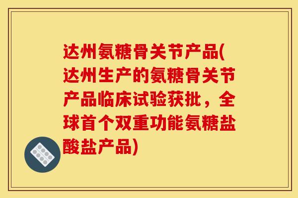 达州氨糖骨关节产品(达州生产的氨糖骨关节产品临床试验获批，全球首个双重功能氨糖盐酸盐产品)