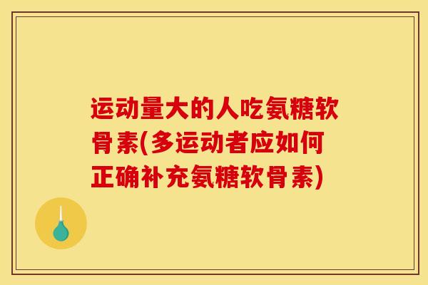 运动量大的人吃氨糖软骨素(多运动者应如何正确补充氨糖软骨素)