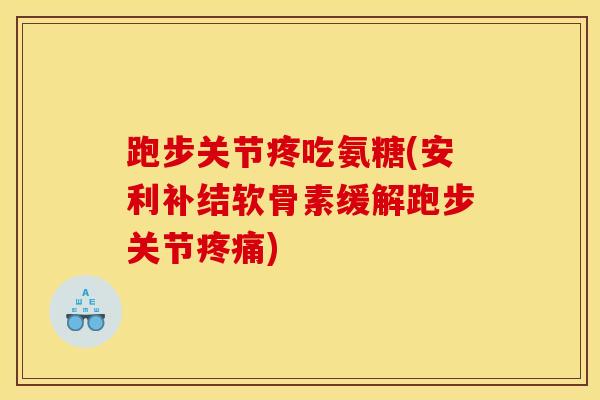 跑步关节疼吃氨糖(安利补结软骨素缓解跑步关节疼痛)