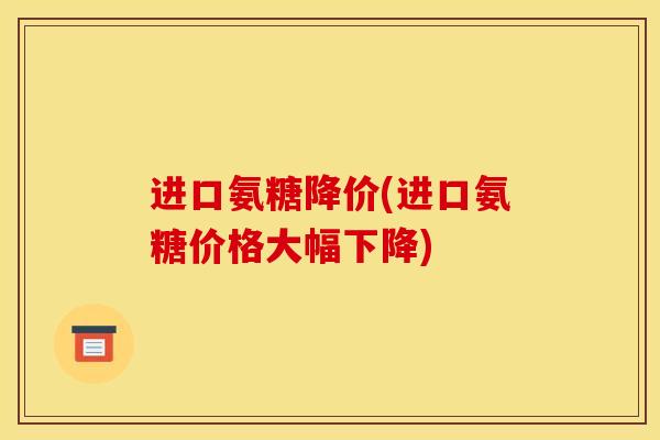 进口氨糖降价(进口氨糖价格大幅下降)