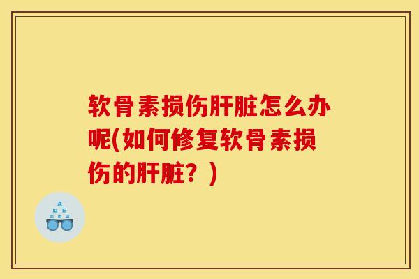 软骨素损伤肝脏怎么办呢(如何修复软骨素损伤的肝脏？)
