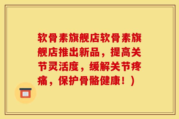 软骨素旗舰店软骨素旗舰店推出新品，提高关节灵活度，缓解关节疼痛，保护骨骼健康！)