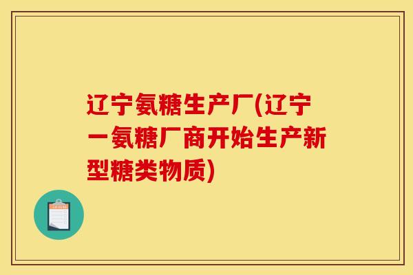 辽宁氨糖生产厂(辽宁一氨糖厂商开始生产新型糖类物质)