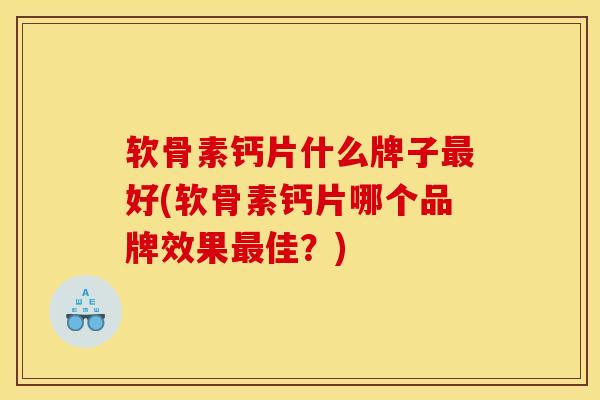 软骨素钙片什么牌子好(软骨素钙片哪个品牌效果佳?) 软骨素钙片什么牌子好(软骨素钙片哪个品牌效果佳?)