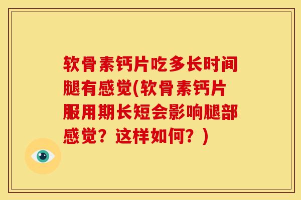 软骨素钙片吃多长时间腿有感觉(软骨素钙片服用期长短会影响腿部感觉？这样如何？)