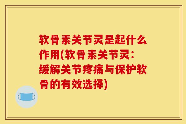 软骨素关节灵是起什么作用(软骨素关节灵：缓解关节疼痛与保护软骨的有效选择)