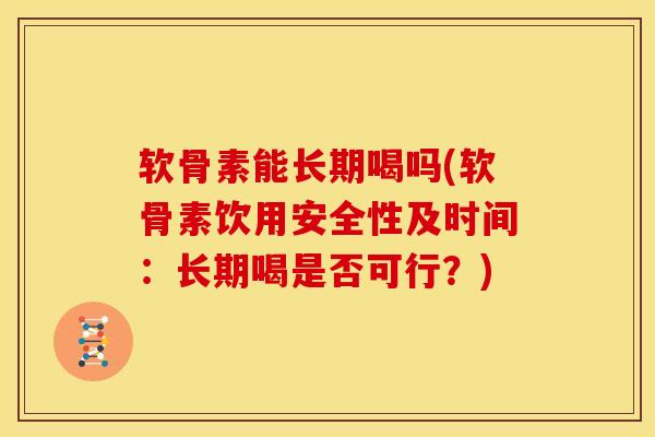 软骨素能长期喝吗(软骨素饮用安全性及时间:长期喝是否可行?) 软骨素能长期喝吗(软骨素饮用安全性及时间:长期喝是否可行?)