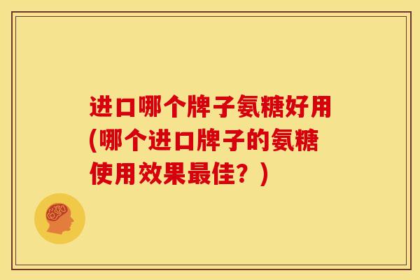 进口哪个牌子氨糖好用(哪个进口牌子的氨糖使用效果最佳？)