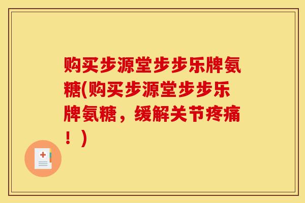 购买步源堂步步乐牌氨糖(购买步源堂步步乐牌氨糖,缓解关节!) 购买步源堂步步乐牌氨糖(购买步源堂步步乐牌氨糖,缓解关节!)