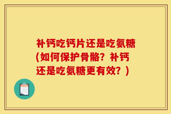 补钙吃钙片还是吃氨糖(如何保护骨骼?补钙还是吃氨糖更有效?) 补钙吃钙片还是吃氨糖(如何保护骨骼?补钙还是吃氨糖更有效?)