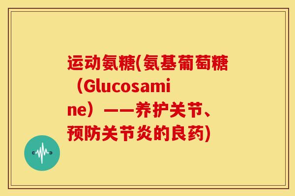 运动氨糖(氨基葡萄糖（Glucosamine）——养护关节、的良药)