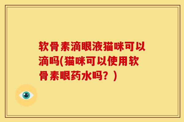 软骨素滴眼液猫咪可以滴吗(猫咪可以使用软骨素眼药水吗？)