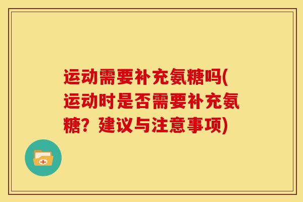 运动需要补充氨糖吗(运动时是否需要补充氨糖？建议与注意事项)