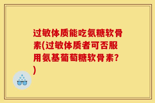 体质能吃氨糖软骨素(体质者可否服用氨基葡萄糖软骨素？)