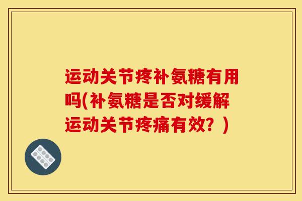 运动关节疼补氨糖有用吗(补氨糖是否对缓解运动关节疼痛有效？)