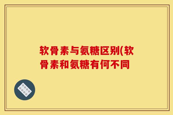 软骨素与氨糖区别(软骨素和氨糖有何不同 软骨素与氨糖区别(软骨素和氨糖有何不同